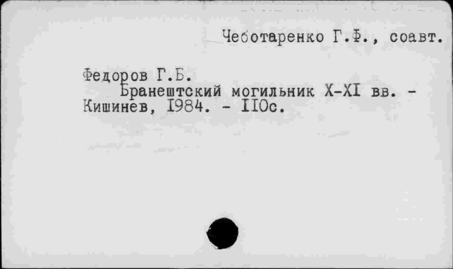 ﻿Чеботаренко Г.5., соавт.
Федоров Г.Б.
Бранештский могильник X-XI вв. -Кишинев, 1984. - 110с.